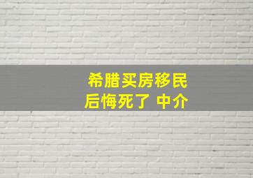 希腊买房移民后悔死了 中介